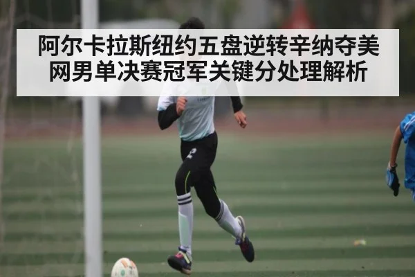 阿尔卡拉斯纽约五盘逆转辛纳夺美网男单决赛冠军关键分处理解析