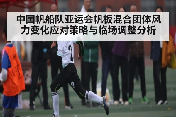 中国帆船队亚运会帆板混合团体风力变化应对策略与临场调整分析