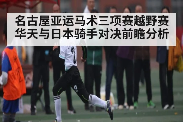 名古屋亚运马术三项赛越野赛华天与日本骑手对决前瞻分析（kaiyun）