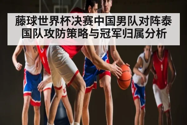 藤球世界杯决赛中国男队对阵泰国队攻防策略与冠军归属分析