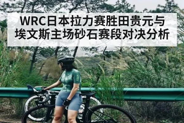 WRC日本拉力赛胜田贵元与埃文斯主场砂石赛段对决分析(kaiyun)