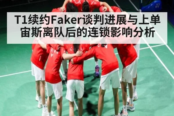 T1续约Faker谈判进展与上单宙斯离队后的连锁影响分析